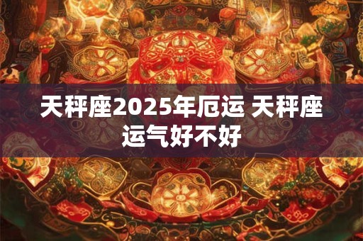 天秤座2025年厄运 天秤座运气好不好