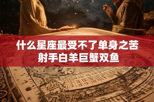 什么星座最受不了单身之苦 射手白羊巨蟹双鱼 什么星座最受不了单身之苦 射手白羊巨蟹双鱼