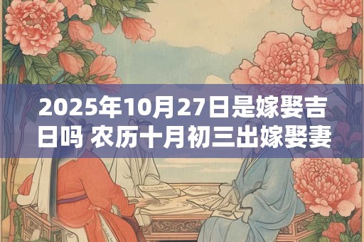 2025年10月27日是嫁娶吉日吗 农历十月初三出嫁娶妻如何