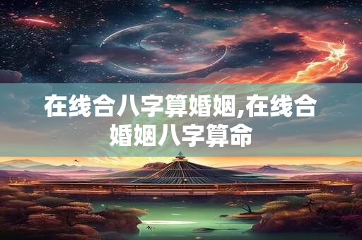 在线合八字算婚姻,在线合婚姻八字算命