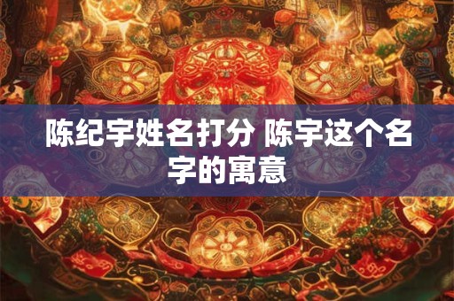 详细阅读:陈纪宇姓名打分 陈宇这个名字的寓意 陈纪宇姓名打分 陈宇这个名字的寓意