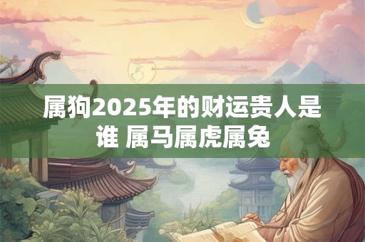 属狗2025年的财运贵人是谁 属马属虎属兔