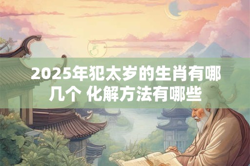 2025年犯太岁的生肖有哪几个 化解方法有哪些