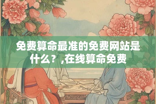 免费算命最准的免费网站是什么？,在线算命免费
