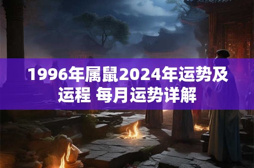 1996年属鼠2024年运势及运程 每月运势详解