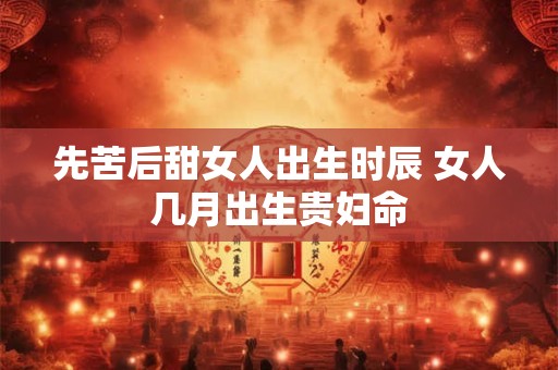 先苦后甜女人出生时辰 女人几月出生贵妇命