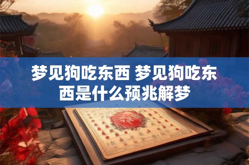 梦见狗吃东西 梦见狗吃东西是什么预兆解梦
