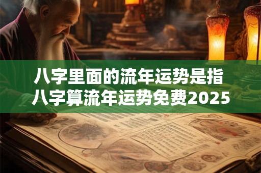 八字里面的流年运势是指 八字算流年运势免费2025