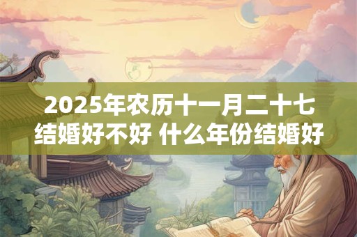 2025年农历十一月二十七结婚好不好 什么年份结婚好