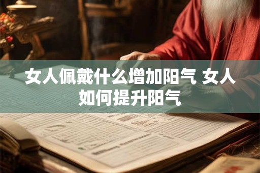 女人佩戴什么增加阳气 女人如何提升阳气 女人佩戴什么增加阳气 女人如何提升阳气