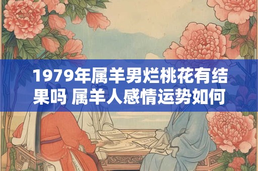 详细阅读:1979年属羊男烂桃花有结果吗 属羊人感情运势如何 1979年属羊男烂桃花有结果吗 属羊人感情运势如何
