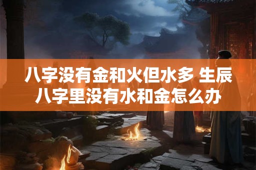 八字没有金和火但水多 生辰八字里没有水和金怎么办