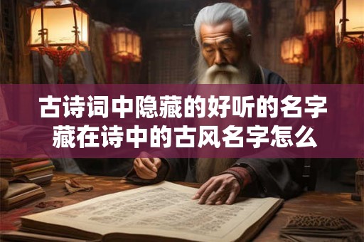 古诗词中隐藏的好听的名字 藏在诗中的古风名字怎么找