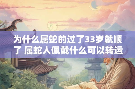 为什么属蛇的过了33岁就顺了 属蛇人佩戴什么可以转运