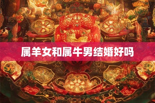 属羊女和属牛男结婚好吗