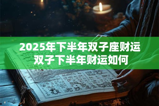 2025年下半年双子座财运 双子下半年财运如何 2025年下半年双子座财运 双子下半年财运如何