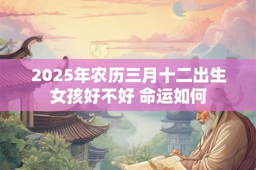 2025年农历三月十二出生女孩好不好 命运如何