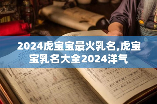 2024虎宝宝最火乳名,虎宝宝乳名大全2024洋气