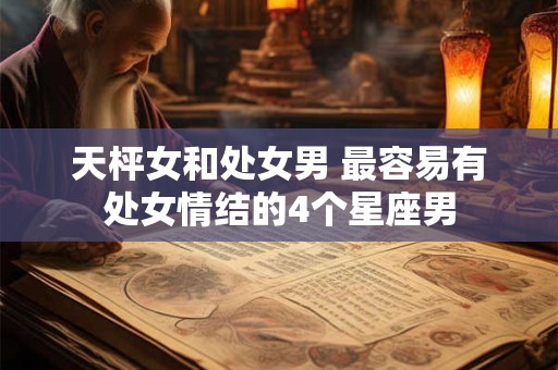 详细阅读:天枰女和处女男 最容易有处女情结的4个星座男 天枰女和处女男 最容易有处女情结的4个星座男