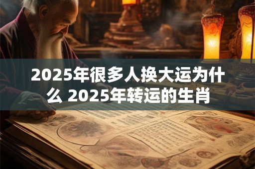 2025年很多人换大运为什么 2025年转运的生肖