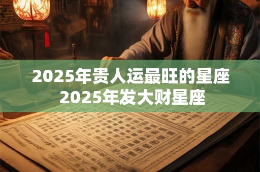 2025年贵人运最旺的星座 2025年发大财星座