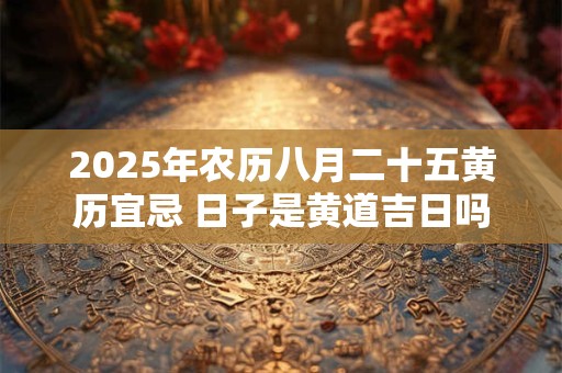 2025年农历八月二十五黄历宜忌 日子是黄道吉日吗