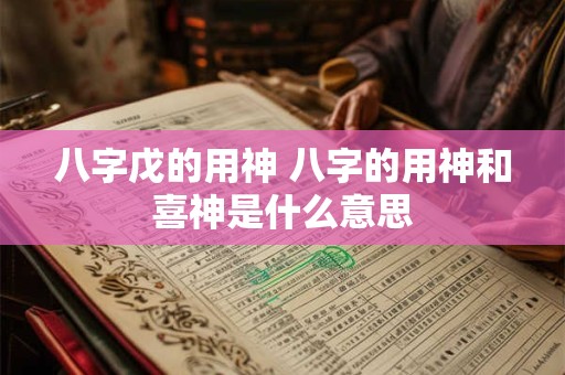 八字戊的用神 八字的用神和喜神是什么意思
