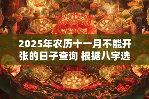 2025年农历十一月不能开张的日子查询 根据八字选日子