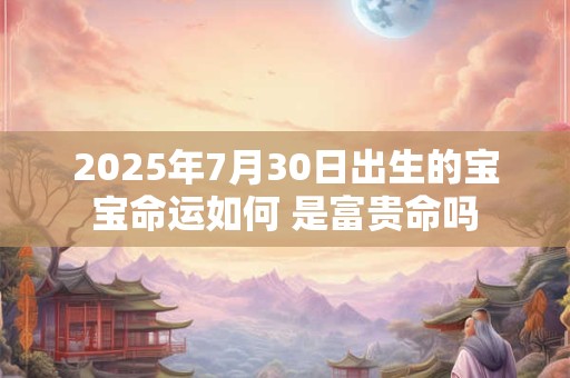 2025年7月30日出生的宝宝命运如何 是富贵命吗