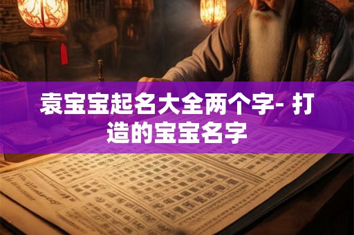 袁宝宝起名大全两个字- 打造的宝宝名字 袁宝宝起名大全两个字- 打造的宝宝名字
