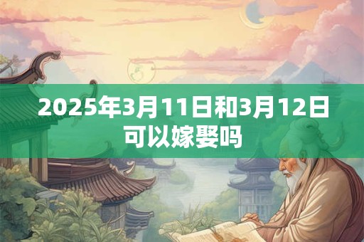 2025年3月11日和3月12日可以嫁娶吗