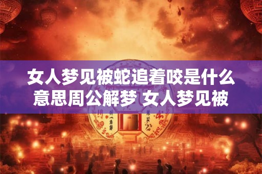 女人梦见被蛇追着咬是什么意思周公解梦 女人梦见被蛇追着咬是什么意思