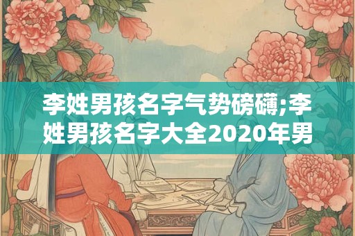 李姓男孩名字气势磅礴;李姓男孩名字大全2020年男孩名