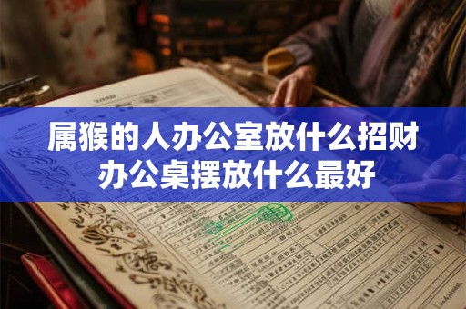 属猴的人办公室放什么招财 办公桌摆放什么最好 属猴的人办公室放什么招财 办公桌摆放什么最好
