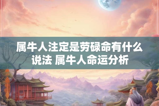 属牛人注定是劳碌命有什么说法 属牛人命运分析