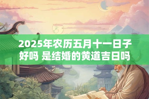 2025年农历五月十一日子好吗 是结婚的黄道吉日吗