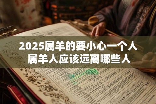 2026属羊的要小心一个人 属羊人应该远离哪些人 2026属羊的要小心一个人 属羊人应该远离哪些人