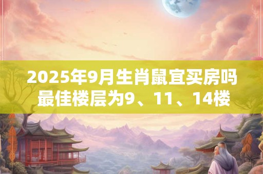 2025年9月生肖鼠宜买房吗 最佳楼层为9、11、14楼