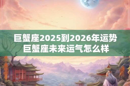 巨蟹座2025到2026年运势 巨蟹座未来运气怎么样
