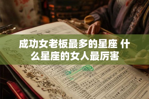 成功女老板最多的星座 什么星座的女人最厉害