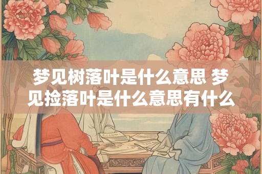 梦见树落叶是什么意思 梦见捡落叶是什么意思有什么预兆
