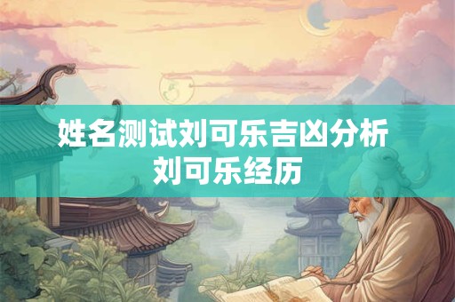 姓名测试刘可乐吉凶分析 刘可乐经历