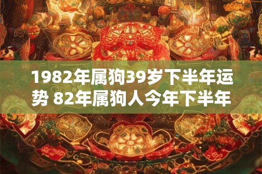 1982年属狗39岁下半年运势 82年属狗人今年下半年运势