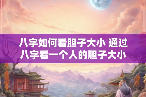 八字如何看胆子大小 通过八字看一个人的胆子大小
