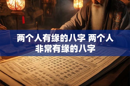 两个人有缘的八字 两个人非常有缘的八字