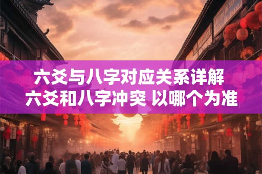 六爻与八字对应关系详解 六爻和八字冲突 以哪个为准
