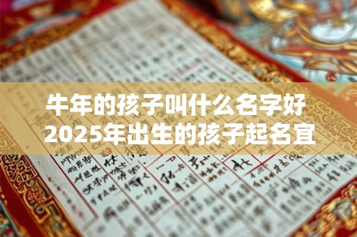 牛年的孩子叫什么名字好 2025年出生的孩子起名宜用字