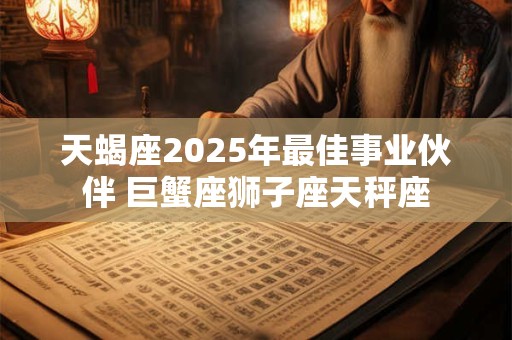 天蝎座2025年最佳事业伙伴 巨蟹座狮子座天秤座