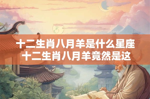 十二生肖八月羊是什么星座 十二生肖八月羊竟然是这种星座！