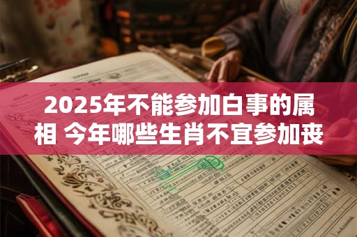2025年不能参加白事的属相 今年哪些生肖不宜参加丧事 2025年不能参加白事的属相 今年哪些生肖不宜参加丧事
